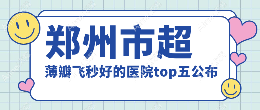 郑州市超薄瓣飞秒好的医院top五公布:美视美康/尖峰眼科/博爱眼科等有名气大医生