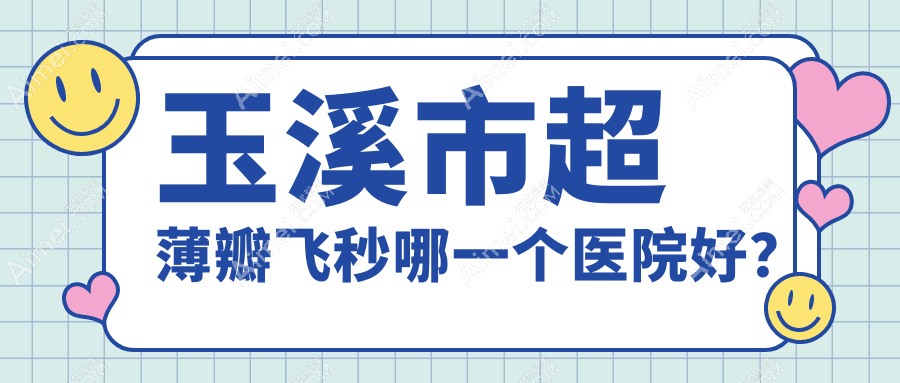 玉溪市超薄瓣飞秒哪一个医院好？艾维、、等这一家实力强