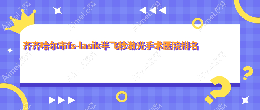 齊齊哈爾市fs-lasik半飛秒激光手術(shù)好的醫(yī)院排名，親們真實(shí)評價(jià)醫(yī)院分享