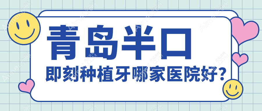 青岛半口即刻种植牙哪家医院好？青岛半口即刻种植牙的医院有瑞泰/彦美