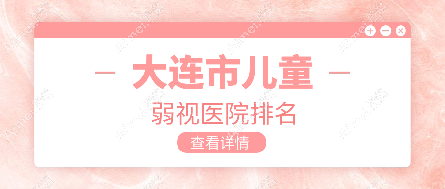 大连市儿童弱视好的医院排名，网友们真实评价医院分享