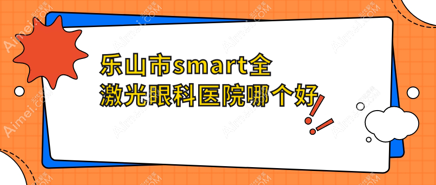 乐山市smart全激光医院哪个好？麦迪格眼科|爱尔眼科，另附价格表