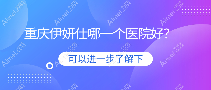 重庆伊妍仕哪一个医院好？甄选十家当地实力比较高的整形机构