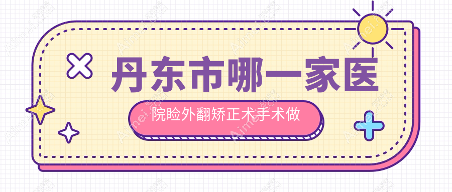 丹东市哪一家医院睑外翻矫正术手术做的更好？最近丹东市睑外翻矫正术排名榜单TOP一医院发布