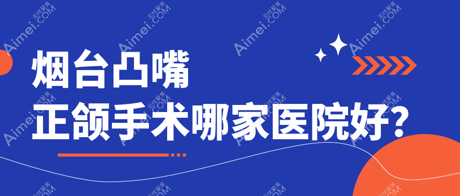 烟台凸嘴正颌手术哪家医院好？排名前十医院有龙口德韩/拜博医院