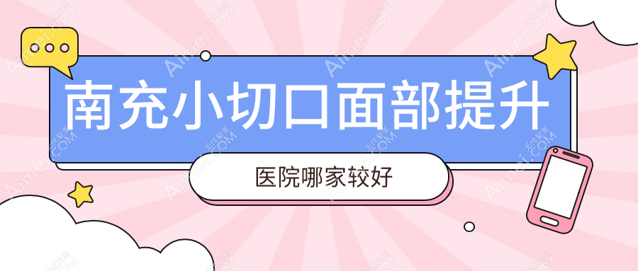 南充小切口面部提升医院哪家较好？做小拉皮/NIR光波紧肤的医院有这5家