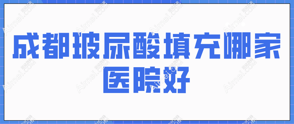 成都玻尿酸填充哪家医院好？排名前十集中在锦江区/武侯区/青羊区