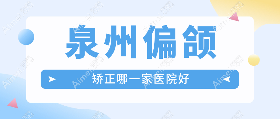 泉州偏颌矫正哪一家医院好？整形医院、人气评测价格价目表预览！