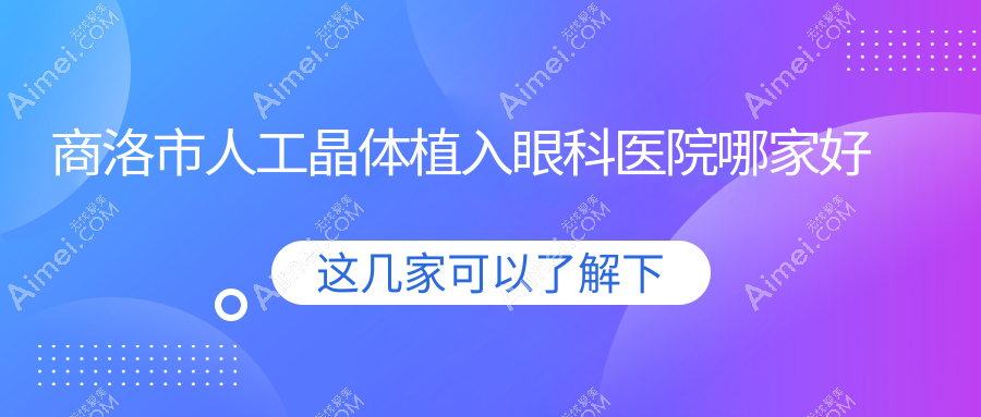 商洛市人工晶体植入眼科医院哪家好?商洛市三焦点人工晶体建议眼科医院、