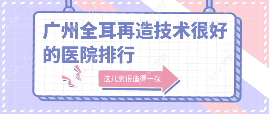 更新！广州全耳再造技术很好的医院排行|前十名介绍,有几家是公办