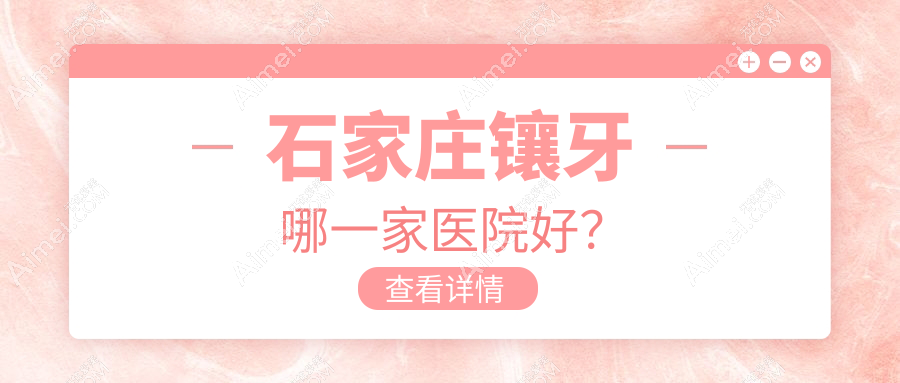 石家庄镶牙哪一家医院好？石家庄牙齿缺损修复/全瓷牙可选这几家