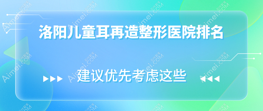 洛阳儿童耳再造医院排名前10:华美、毛大夫儿童耳再造更好