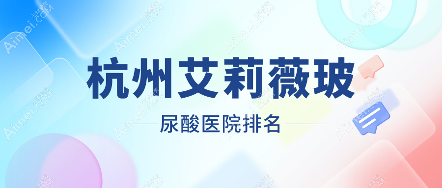 杭州艾莉薇玻尿酸正规的医院:医院、上颜、华韩排名前10