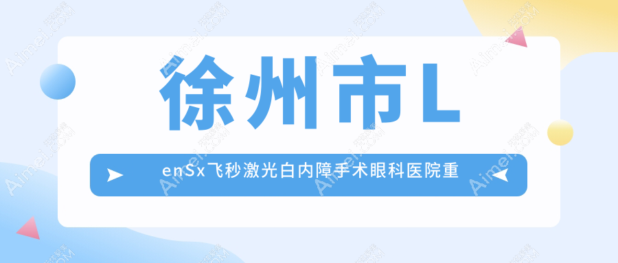 徐州市LenSx飞秒激光白内障手术眼科医院重新整理前4测评,搜集整理本地这4家被亲们认可