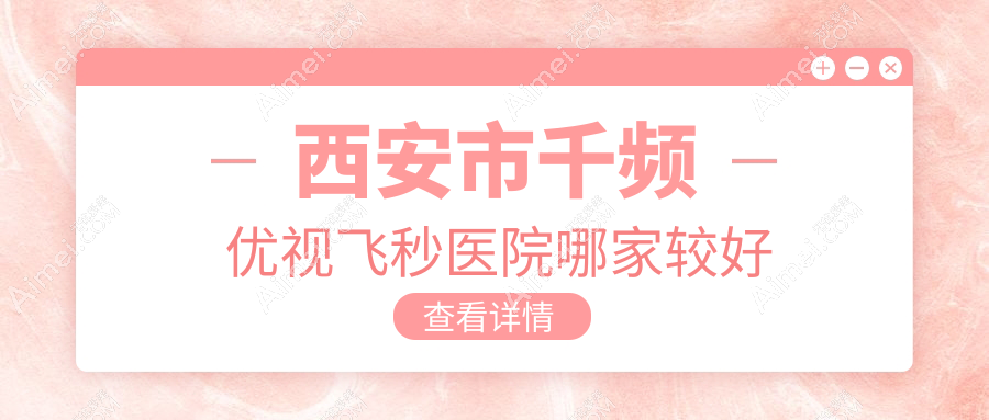 西安市千频优视飞秒医院哪家较好？做/的医院有这十家