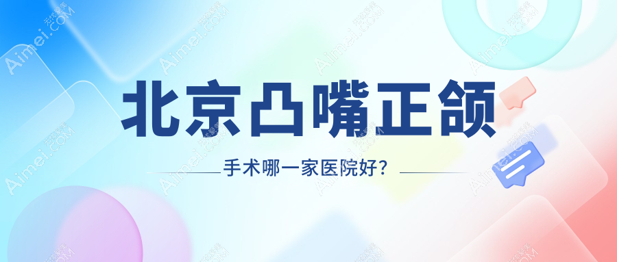 北京凸嘴正颌手术哪一家医院好？排名前十医院有大望健贝三里屯/倪氏亦城嘉德
