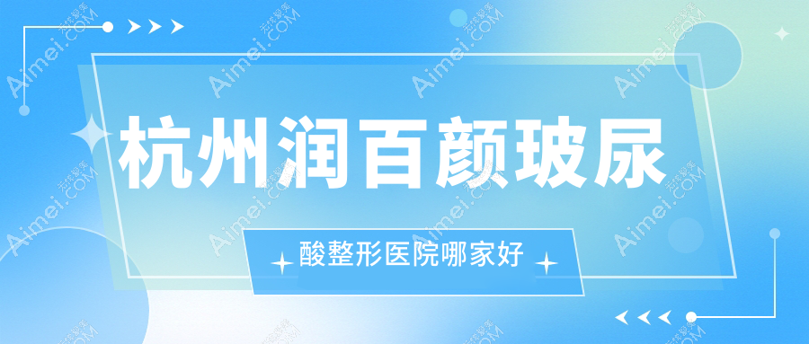 杭州润百颜玻尿酸哪家好？杭州艾莉薇玻尿酸建议妃妮施兰园、清沐、维多利亚