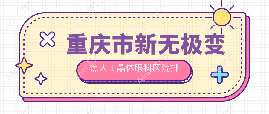 重庆市新无极变焦人工晶体哪家医院较好？人气排行前10，华厦等声誉入选