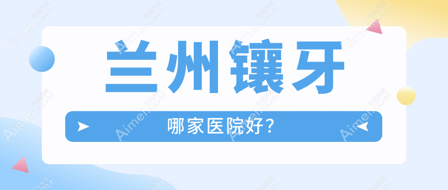 兰州镶牙哪家医院好？兰州镶牙的医院有美芽东岗/一柚