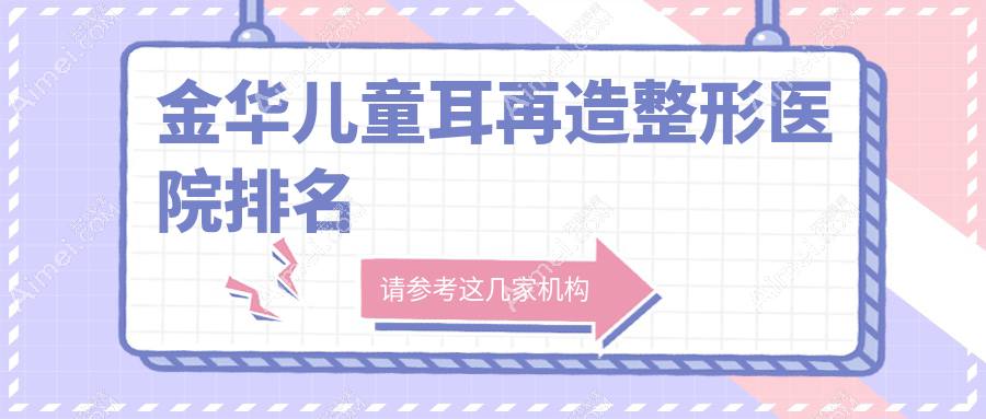 金华儿童耳再造医院排名:芘丽芙做成人耳再造值得信任