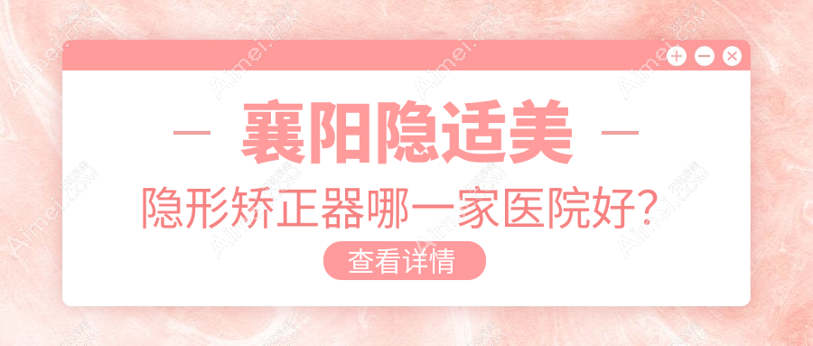 襄阳隐适美隐形矫正器哪一家医院好？排名前十医院有大众/佰年