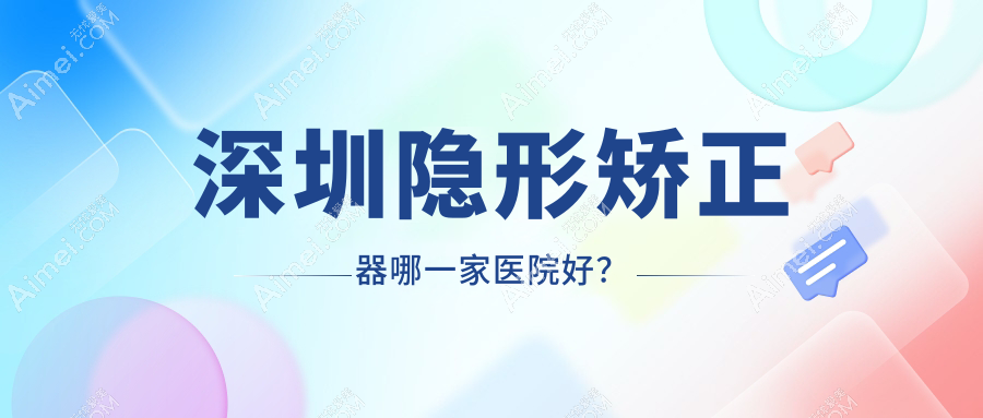 深圳隐形矫正器哪一家医院好？排名前十医院有黄氏堂华/瑞贝尔