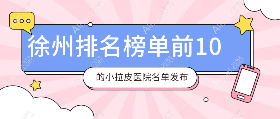 徐州排名榜单前10的小拉皮医院名单发布(推荐徐州小拉皮比较好的10家医院)