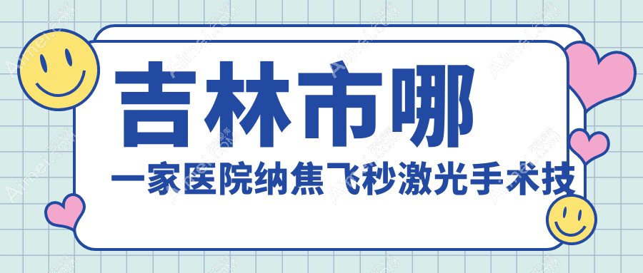 吉林市哪一家医院纳焦飞秒激光手术技术很好？甄选1家高人气医院,附医院介绍