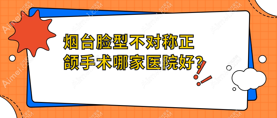 烟台脸型不对称正颌手术哪家医院好？排名前十医院有圣贝/立林