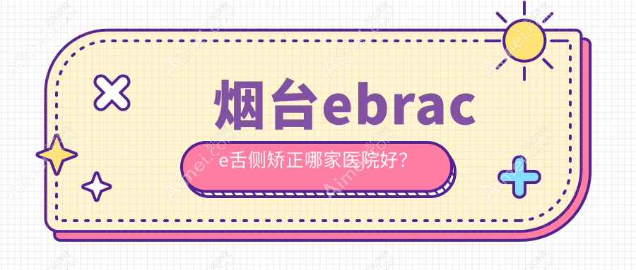 烟台ebrace舌侧矫正哪家医院好？烟台3m黄金incognito舌侧矫正/可选这几个