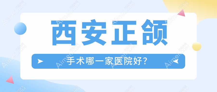 西安正颌手术哪一家医院好？西安双颌前突正颌手术/深覆盖正颌手术选择这几个