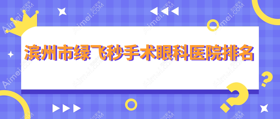 滨州市绿飞秒手术医院排名前二:滨视|滨视眼科做不错