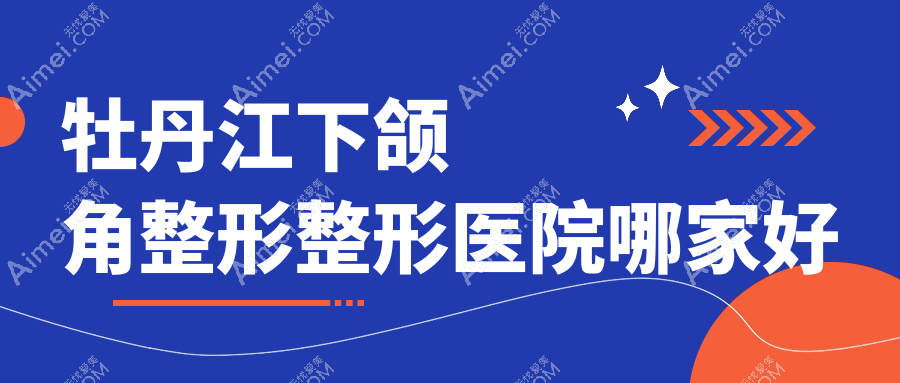 牡丹江下颌角整形哪家好？牡丹江整形医院排名君美施、君美施、