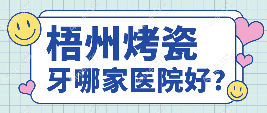 梧州烤瓷牙哪家医院好？梧州镶牙/镶牙甄选这几家