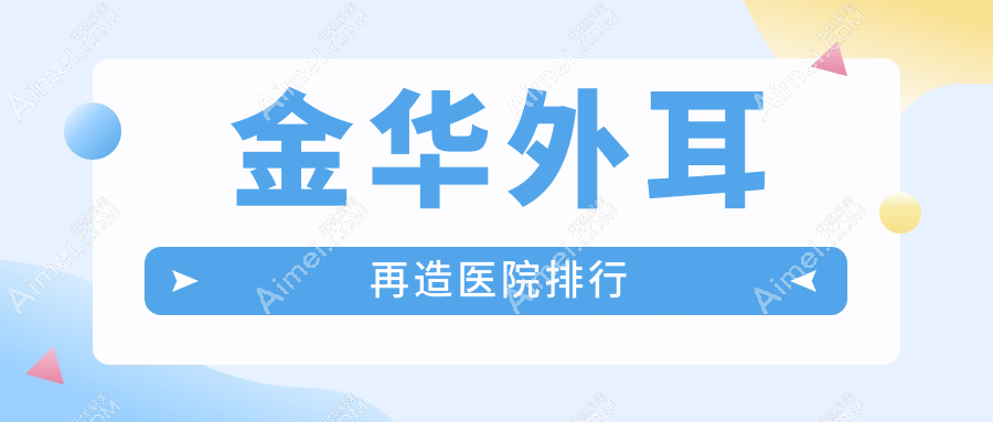 金华外耳再造医院排行价格表总览！公办、私立都有