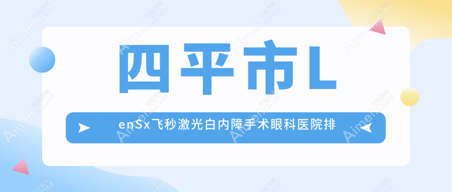 四平市LenSx飞秒激光白内障手术医院排名榜:/和医院推荐