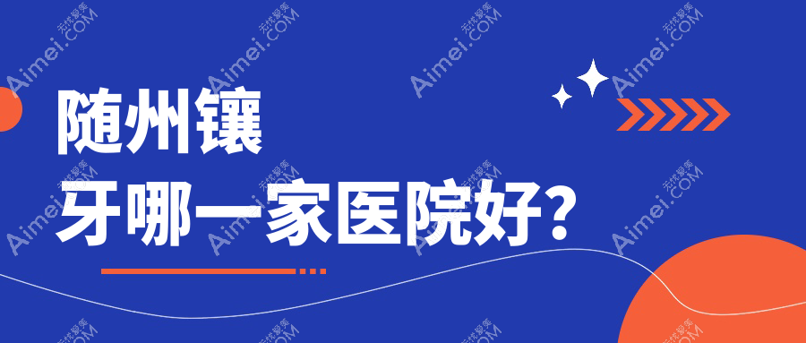 随州镶牙哪一家医院好？随州烤瓷牙/树脂贴面可选这几个