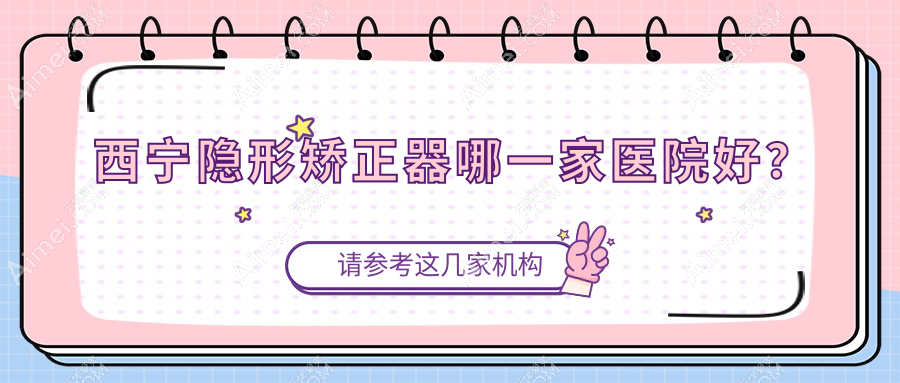 西宁隐形矫正器哪一家医院好？西宁隐形矫正器的医院有城西区适怡/润和
