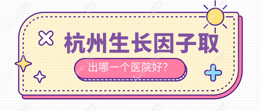 杭州生长因子取出哪一个医院好？君妍|妃妮施兰园|希集等这十家技术强