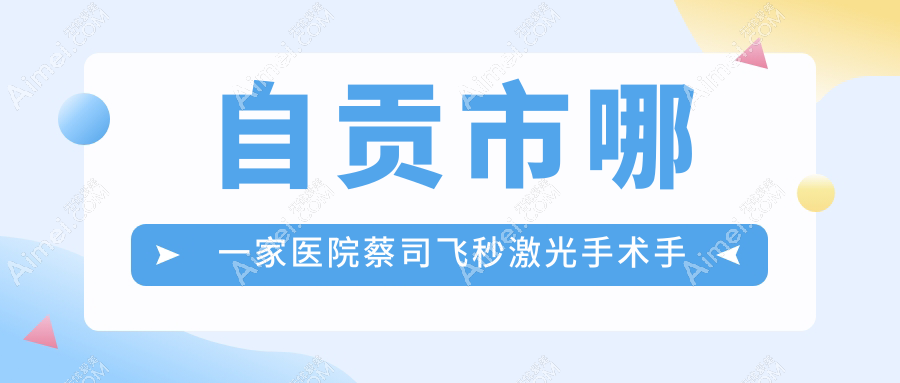 自贡市哪一家医院蔡司飞秒激光手术手术做的好？最近自贡市蔡司飞秒激光手术排行TOP1医院公开