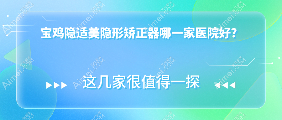 寶雞隱適美隱形矯正器哪一家醫(yī)院好？排名前十醫(yī)院有高新醫(yī)院/金臺(tái)美冠