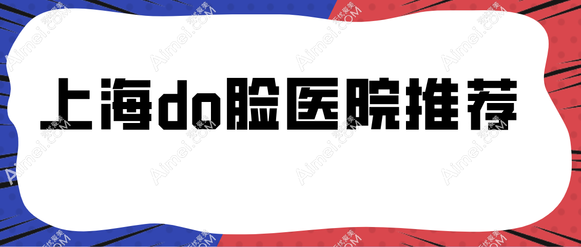 上海do脸医院推荐前十榜，上海do脸好的医院在长宁区/浦东新区/静安区