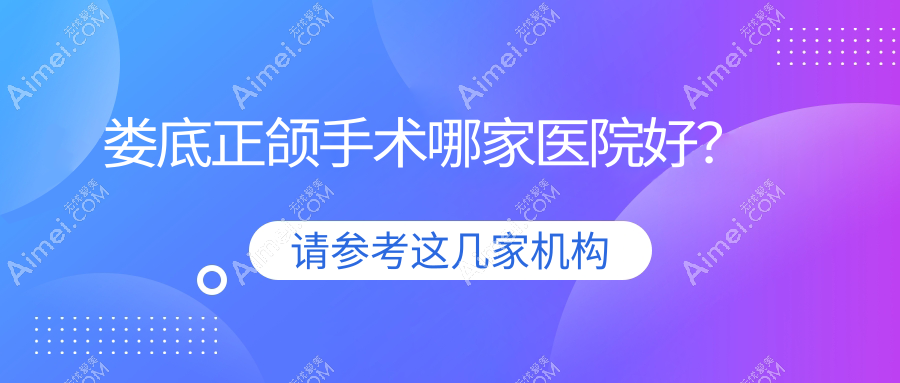 娄底正颌手术哪家医院好？娄底龅牙正颌手术/深覆合正颌手术甄选这几家