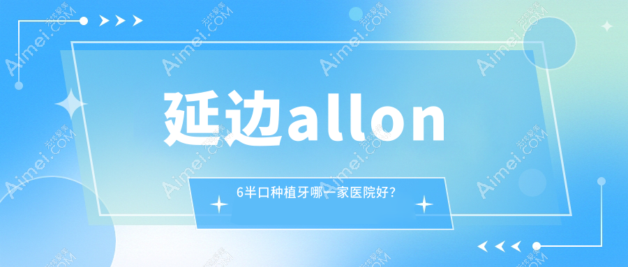 延边allon6半口种植牙哪一家医院好？延边allon6半口种植牙的医院有延吉公园/珲春博雅