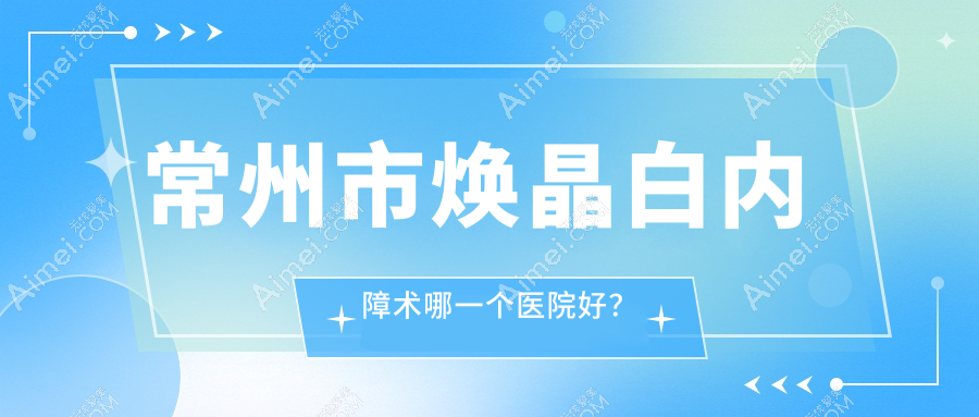 常州市焕晶白内障术哪一个医院好?技术力口碑比较:华厦谱瑞/泽明/等二家