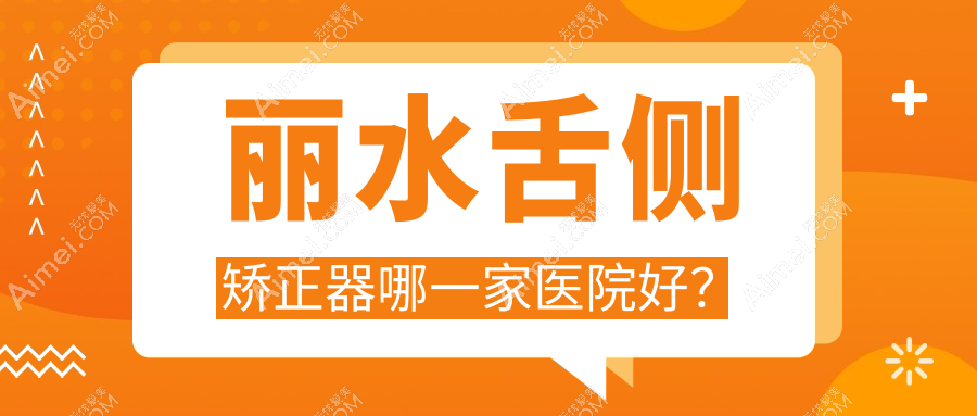 丽水舌侧矫正器哪一家医院好？排名前十医院有遂昌牙科医院/云和佳吉