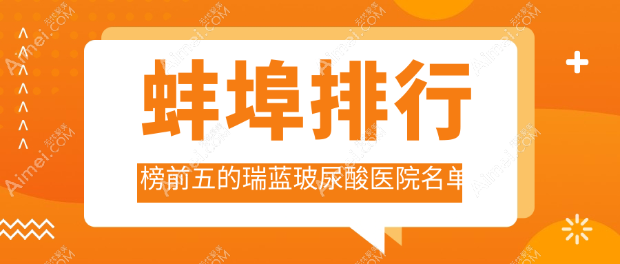 蚌埠排行榜前五的瑞蓝玻尿酸医院名单揭秘(推荐蚌埠瑞蓝玻尿酸比较好的五家医院)