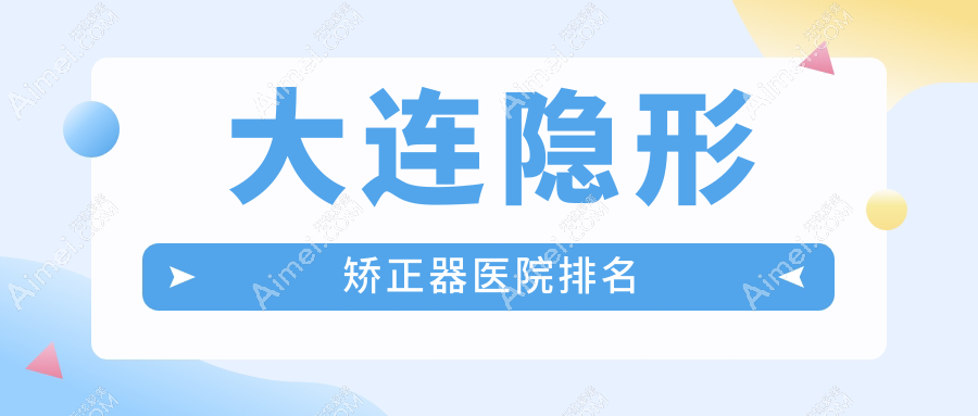 大连隐形矫正器医院排名大连隐形矫正器中山区张敏好还便宜