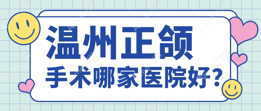 温州正颌手术哪家医院好？温州龅牙正颌手术/脸型不对称正颌手术挑选这些