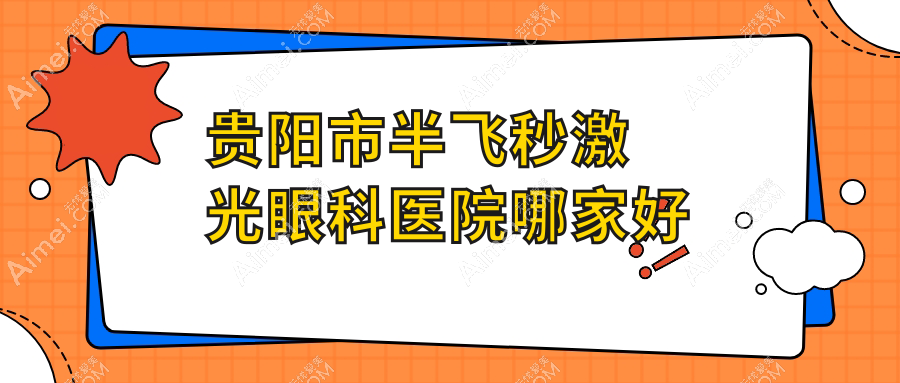 贵阳市半飞秒激光哪家好？推荐贵阳市半飞秒激光靠谱还正规的医院